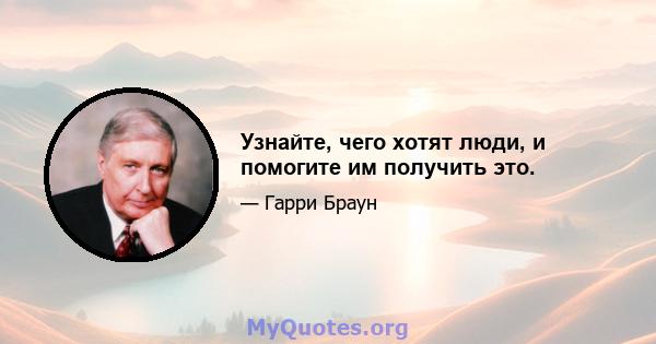 Узнайте, чего хотят люди, и помогите им получить это.