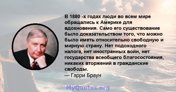 В 1880 -х годах люди во всем мире обращались к Америке для вдохновения. Само его существование было доказательством того, что можно было иметь относительно свободную и мирную страну. Нет подоходного налога, нет