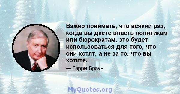 Важно понимать, что всякий раз, когда вы даете власть политикам или бюрократам, это будет использоваться для того, что они хотят, а не за то, что вы хотите.