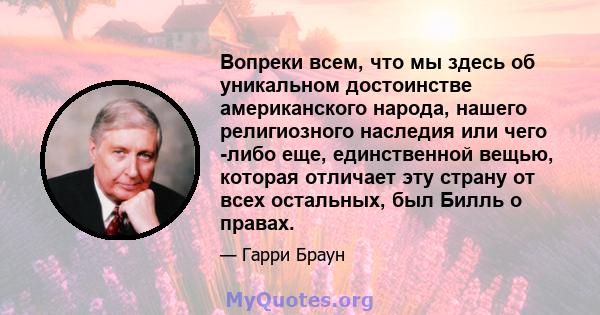 Вопреки всем, что мы здесь об уникальном достоинстве американского народа, нашего религиозного наследия или чего -либо еще, единственной вещью, которая отличает эту страну от всех остальных, был Билль о правах.