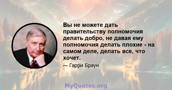 Вы не можете дать правительству полномочия делать добро, не давая ему полномочия делать плохие - на самом деле, делать все, что хочет.