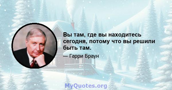 Вы там, где вы находитесь сегодня, потому что вы решили быть там.