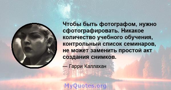 Чтобы быть фотографом, нужно сфотографировать. Никакое количество учебного обучения, контрольный список семинаров, не может заменить простой акт создания снимков.