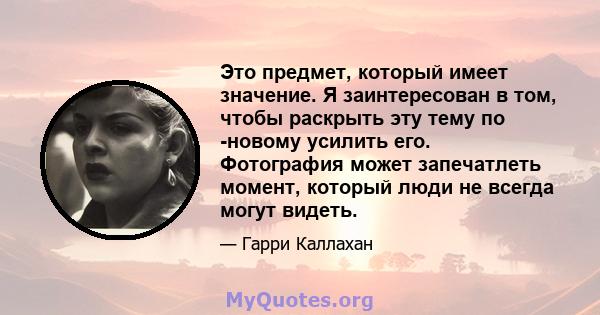 Это предмет, который имеет значение. Я заинтересован в том, чтобы раскрыть эту тему по -новому усилить его. Фотография может запечатлеть момент, который люди не всегда могут видеть.