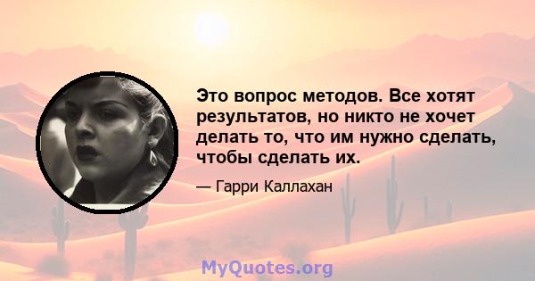 Это вопрос методов. Все хотят результатов, но никто не хочет делать то, что им нужно сделать, чтобы сделать их.