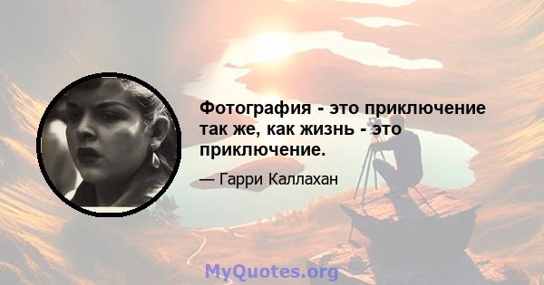 Фотография - это приключение так же, как жизнь - это приключение.