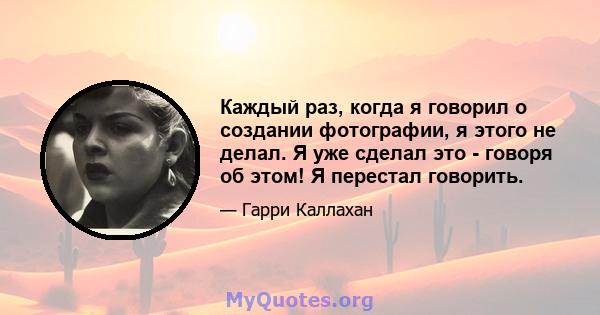 Каждый раз, когда я говорил о создании фотографии, я этого не делал. Я уже сделал это - говоря об этом! Я перестал говорить.