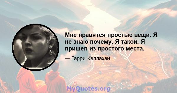 Мне нравятся простые вещи. Я не знаю почему. Я такой. Я пришел из простого места.