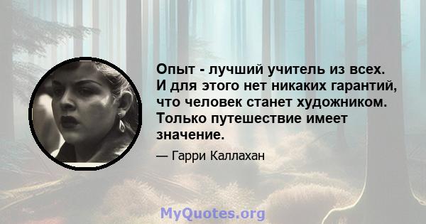 Опыт - лучший учитель из всех. И для этого нет никаких гарантий, что человек станет художником. Только путешествие имеет значение.