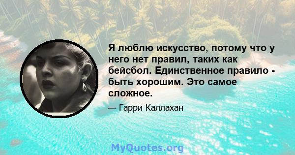 Я люблю искусство, потому что у него нет правил, таких как бейсбол. Единственное правило - быть хорошим. Это самое сложное.