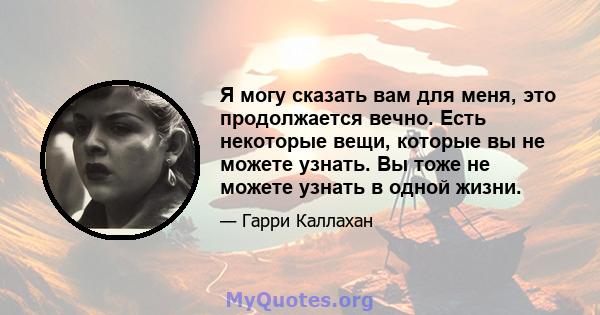 Я могу сказать вам для меня, это продолжается вечно. Есть некоторые вещи, которые вы не можете узнать. Вы тоже не можете узнать в одной жизни.