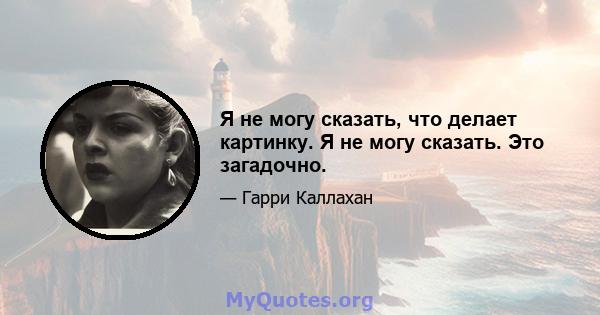 Я не могу сказать, что делает картинку. Я не могу сказать. Это загадочно.