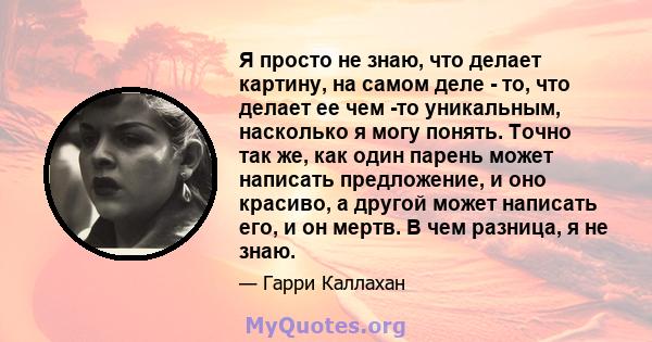 Я просто не знаю, что делает картину, на самом деле - то, что делает ее чем -то уникальным, насколько я могу понять. Точно так же, как один парень может написать предложение, и оно красиво, а другой может написать его,