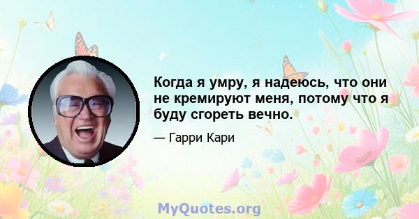 Когда я умру, я надеюсь, что они не кремируют меня, потому что я буду сгореть вечно.