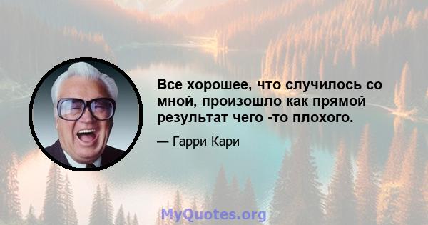 Все хорошее, что случилось со мной, произошло как прямой результат чего -то плохого.