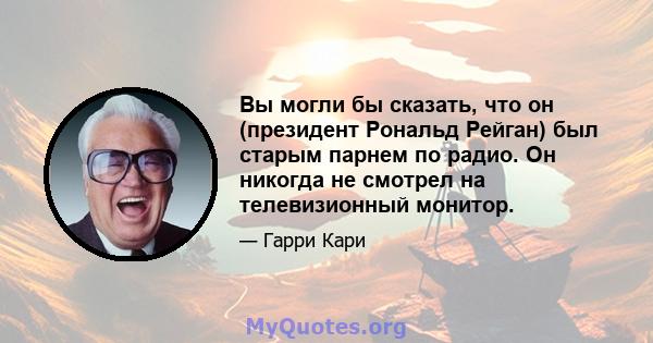 Вы могли бы сказать, что он (президент Рональд Рейган) был старым парнем по радио. Он никогда не смотрел на телевизионный монитор.