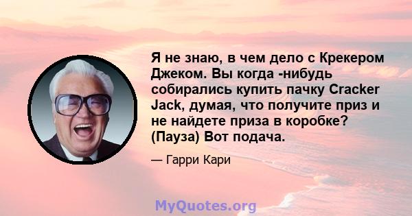 Я не знаю, в чем дело с Крекером Джеком. Вы когда -нибудь собирались купить пачку Cracker Jack, думая, что получите приз и не найдете приза в коробке? (Пауза) Вот подача.