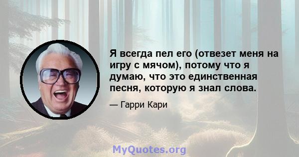 Я всегда пел его (отвезет меня на игру с мячом), потому что я думаю, что это единственная песня, которую я знал слова.