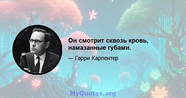 Он смотрит сквозь кровь, намазанные губами.