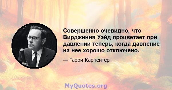 Совершенно очевидно, что Вирджиния Уэйд процветает при давлении теперь, когда давление на нее хорошо отключено.