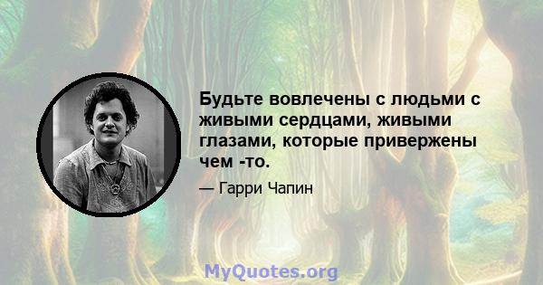 Будьте вовлечены с людьми с живыми сердцами, живыми глазами, которые привержены чем -то.