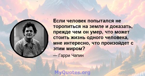 Если человек попытался не торопиться на земле и доказать, прежде чем он умер, что может стоить жизнь одного человека, мне интересно, что произойдет с этим миром?