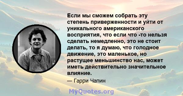 Если мы сможем собрать эту степень приверженности и уйти от уникального американского восприятия, что если что -то нельзя сделать немедленно, это не стоит делать, то я думаю, что голодное движение, это маленькое, но