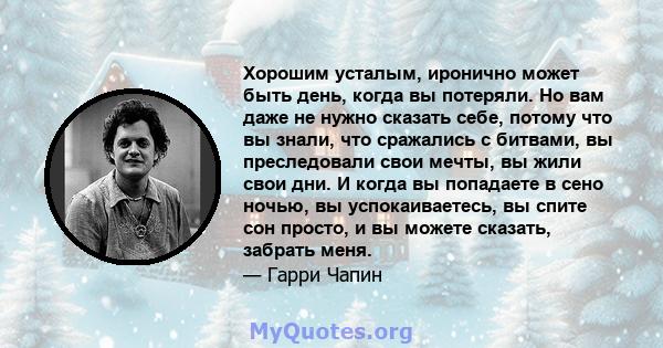 Хорошим усталым, иронично может быть день, когда вы потеряли. Но вам даже не нужно сказать себе, потому что вы знали, что сражались с битвами, вы преследовали свои мечты, вы жили свои дни. И когда вы попадаете в сено