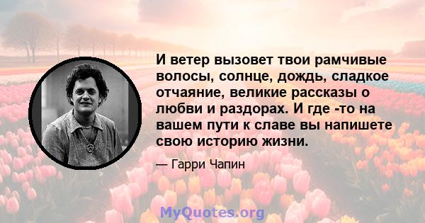 И ветер вызовет твои рамчивые волосы, солнце, дождь, сладкое отчаяние, великие рассказы о любви и раздорах. И где -то на вашем пути к славе вы напишете свою историю жизни.