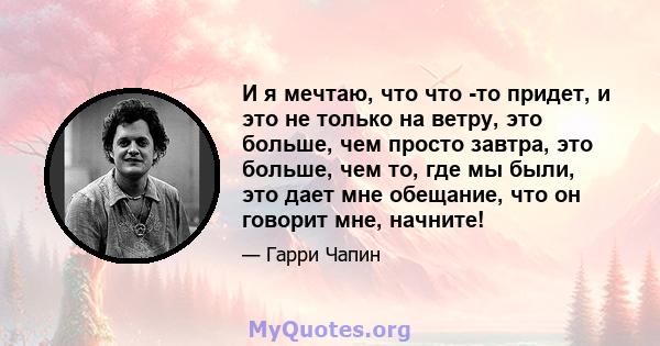 И я мечтаю, что что -то придет, и это не только на ветру, это больше, чем просто завтра, это больше, чем то, где мы были, это дает мне обещание, что он говорит мне, начните!