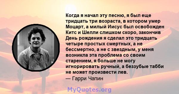 Когда я начал эту песню, я был еще тридцать три возраста, в котором умер Моцарт, а милый Иисус был освобожден Китс и Шелли слишком скоро, закончив День рождения я сделал это тридцать четыре простых смертных, а не