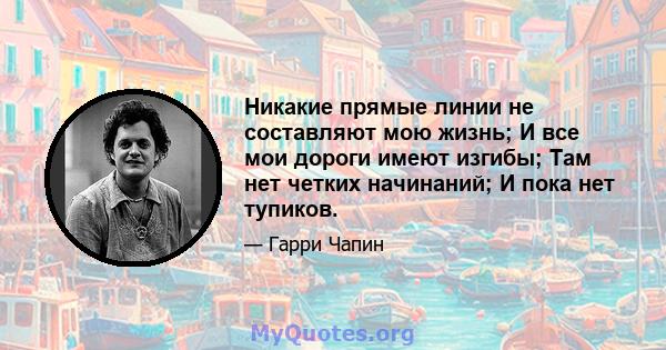 Никакие прямые линии не составляют мою жизнь; И все мои дороги имеют изгибы; Там нет четких начинаний; И пока нет тупиков.