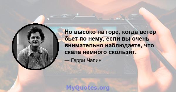 Но высоко на горе, когда ветер бьет по нему, если вы очень внимательно наблюдаете, что скала немного скользит.