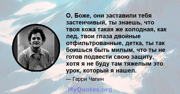 О, Боже, они заставили тебя застенчивый, ты знаешь, что твоя кожа такая же холодная, как лед, твои глаза двойные отфильтрованные, детка, ты так боишься быть милым, что ты не готов подвести свою защиту, хотя я не буду