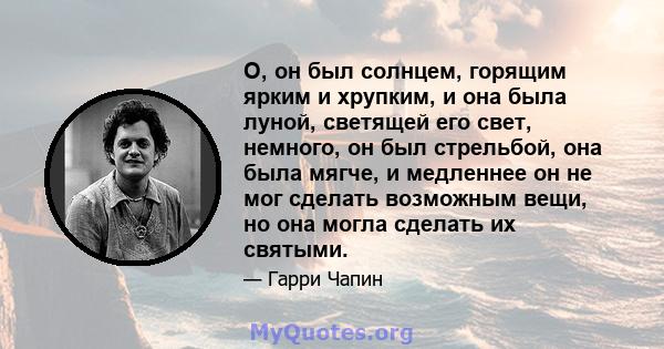 О, он был солнцем, горящим ярким и хрупким, и она была луной, светящей его свет, немного, он был стрельбой, она была мягче, и медленнее он не мог сделать возможным вещи, но она могла сделать их святыми.