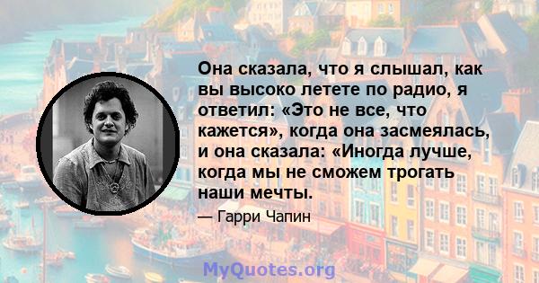 Она сказала, что я слышал, как вы высоко летете по радио, я ответил: «Это не все, что кажется», когда она засмеялась, и она сказала: «Иногда лучше, когда мы не сможем трогать наши мечты.