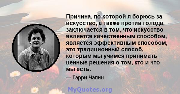 Причина, по которой я борюсь за искусство, а также против голода, заключается в том, что искусство является качественным способом, является эффективным способом, это традиционный способ, которым мы учимся принимать