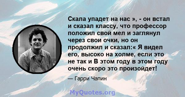 Скала упадет на нас », - он встал и сказал классу, что профессор положил свой мел и заглянул через свои очки, но он продолжил и сказал:« Я видел его, высоко на холме, если это не так и В этом году в этом году очень