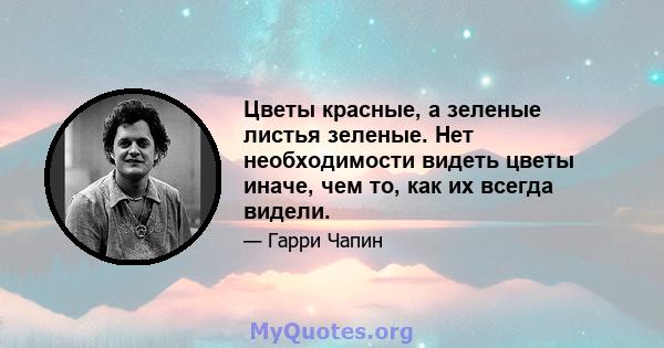 Цветы красные, а зеленые листья зеленые. Нет необходимости видеть цветы иначе, чем то, как их всегда видели.