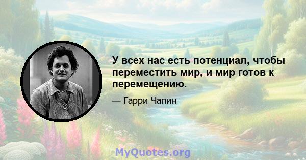 У всех нас есть потенциал, чтобы переместить мир, и мир готов к перемещению.