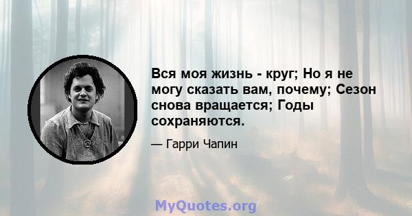 Вся моя жизнь - круг; Но я не могу сказать вам, почему; Сезон снова вращается; Годы сохраняются.