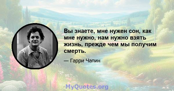 Вы знаете, мне нужен сон, как мне нужно, нам нужно взять жизнь, прежде чем мы получим смерть.