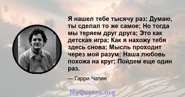 Я нашел тебе тысячу раз; Думаю, ты сделал то же самое; Но тогда мы теряем друг друга; Это как детская игра; Как я нахожу тебя здесь снова; Мысль проходит через мой разум; Наша любовь похожа на круг; Пойдем еще один раз.