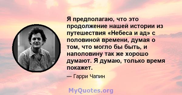 Я предполагаю, что это продолжение нашей истории из путешествия «Небеса и ад» с половиной времени, думая о том, что могло бы быть, и наполовину так же хорошо думают. Я думаю, только время покажет.