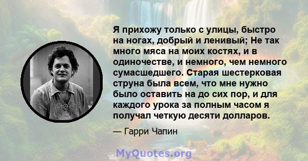 Я прихожу только с улицы, быстро на ногах, добрый и ленивый; Не так много мяса на моих костях, и в одиночестве, и немного, чем немного сумасшедшего. Старая шестерковая струна была всем, что мне нужно было оставить на до 