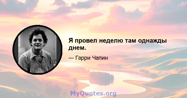 Я провел неделю там однажды днем.