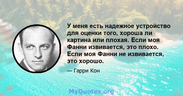 У меня есть надежное устройство для оценки того, хороша ли картина или плохая. Если моя Фанни извивается, это плохо. Если моя Фанни не извивается, это хорошо.