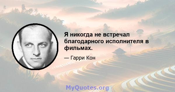 Я никогда не встречал благодарного исполнителя в фильмах.