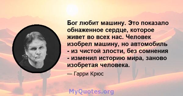 Бог любит машину. Это показало обнаженное сердце, которое живет во всех нас. Человек изобрел машину, но автомобиль - из чистой злости, без сомнения - изменил историю мира, заново изобретая человека.