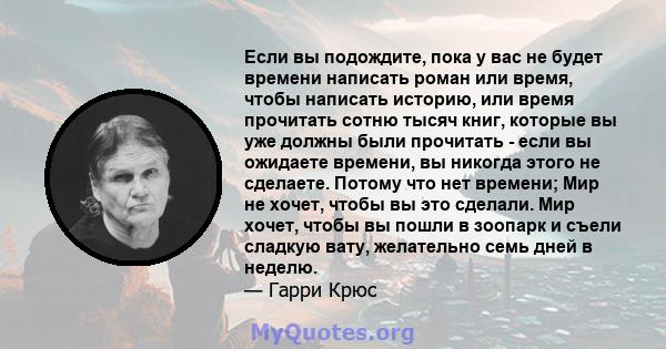 Если вы подождите, пока у вас не будет времени написать роман или время, чтобы написать историю, или время прочитать сотню тысяч книг, которые вы уже должны были прочитать - если вы ожидаете времени, вы никогда этого не 